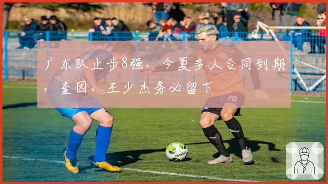 广东队止步8强，今夏多人合同到期，奎因、王少杰务必留下