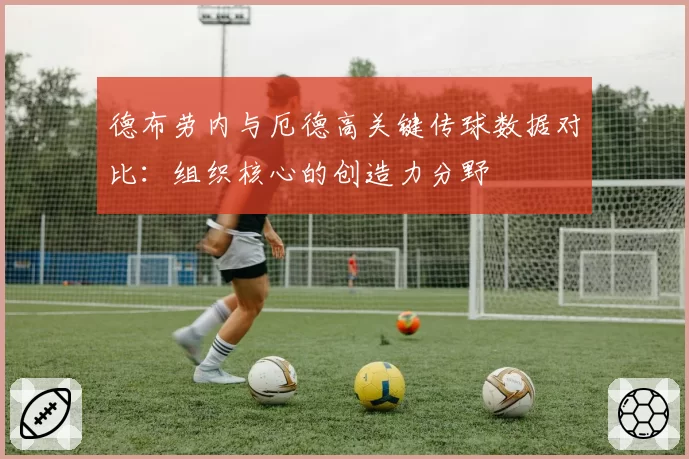 德布劳内与厄德高关键传球数据对比：组织核心的创造力分野