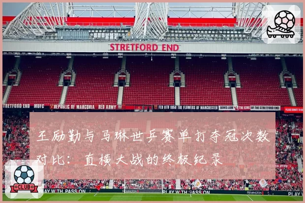 王励勤与马琳世乒赛单打夺冠次数对比：直横大战的终极纪录