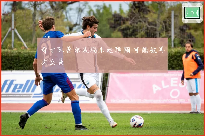 奇才队普尔表现未达预期 可能被再次交易