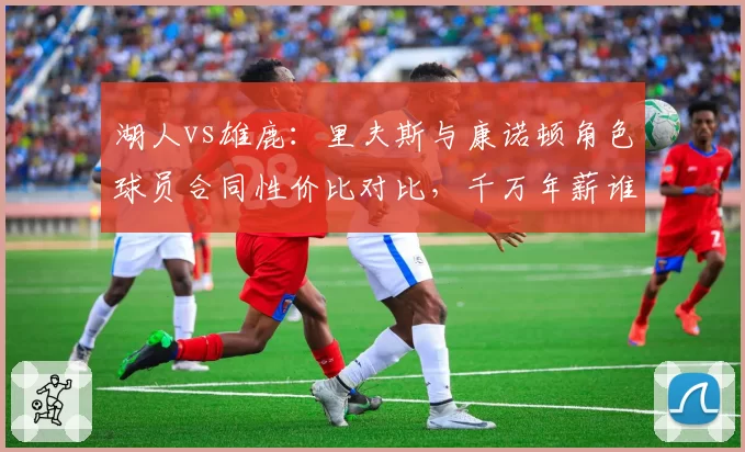 湖人vs雄鹿：里夫斯与康诺顿角色球员合同性价比对比，千万年薪谁更物超所值
