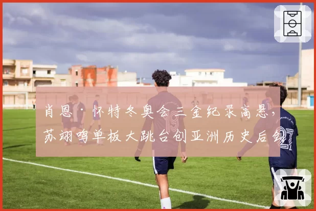 肖恩·怀特冬奥会三金纪录高悬，苏翊鸣单板大跳台创亚洲历史后剑指卫冕