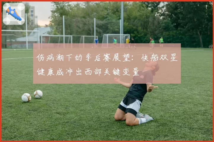 伤病潮下的季后赛展望：快船双星健康成冲出西部关键变量
