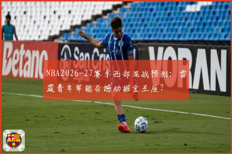 NBA2026-27赛季西部混战预测：雷霆青年军能否撼动掘金王座？