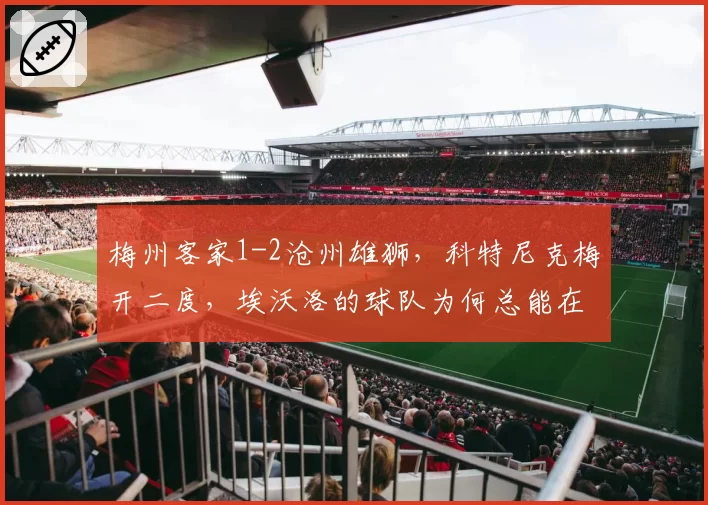梅州客家1-2沧州雄狮,科特尼克梅开二度,埃沃洛的球队为何总能在关键时刻抢分?