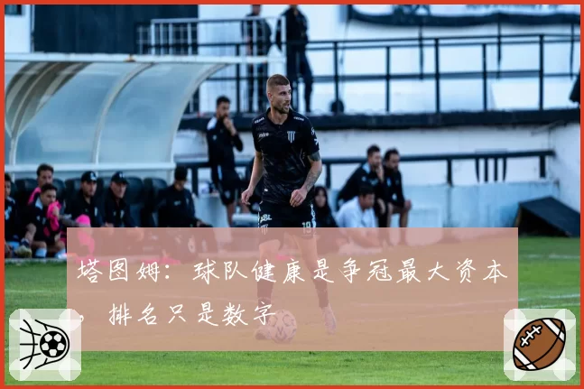 塔图姆：球队健康是争冠最大资本，排名只是数字