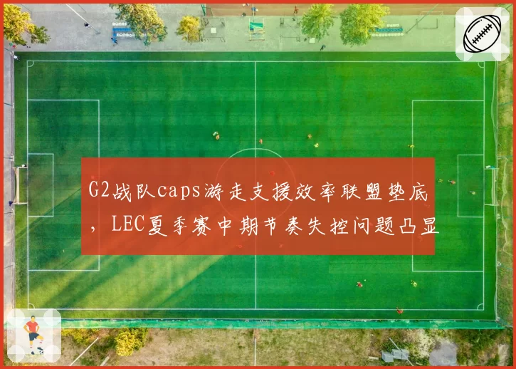 G2战队caps游走支援效率联盟垫底，LEC夏季赛中期节奏失控问题凸显