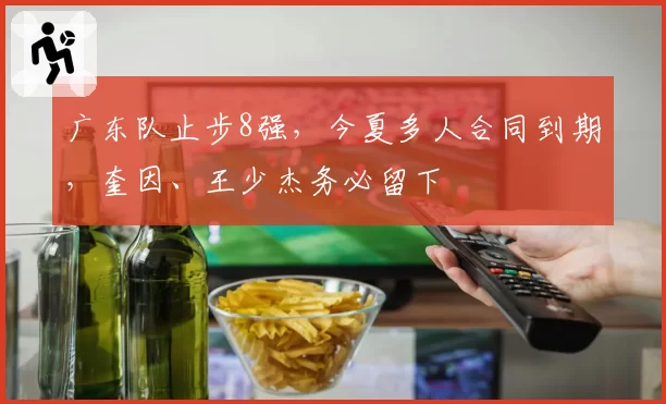 广东队止步8强，今夏多人合同到期，奎因、王少杰务必留下