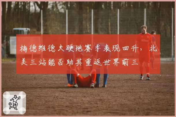 梅德维德夫硬地赛季表现回升,北美三站能否助其重返世界前三