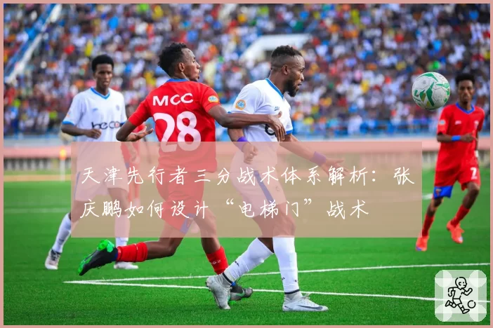 天津先行者三分战术体系解析:张庆鹏如何设计“电梯门”战术
