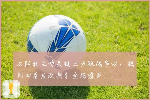 太阳杜兰特关键三分踩线争议,裁判回看后改判引全场嘘声