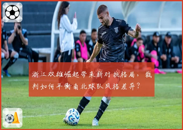 浙江双雄崛起带来新对抗格局，裁判如何平衡南北球队风格差异？