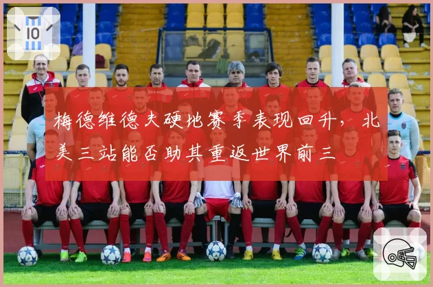 梅德维德夫硬地赛季表现回升,北美三站能否助其重返世界前三